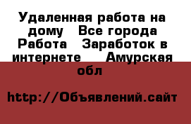 Удаленная работа на дому - Все города Работа » Заработок в интернете   . Амурская обл.